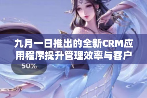 九月一日推出的全新CRM应用程序提升管理效率与客户体验