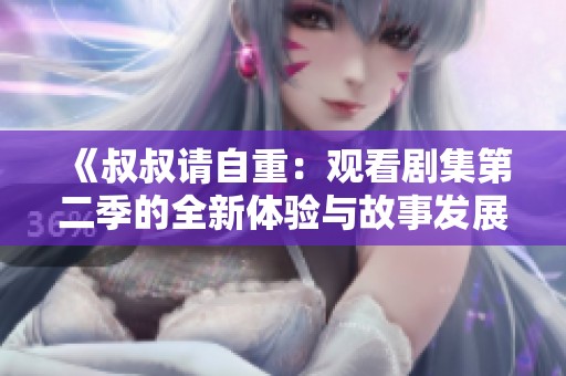 《叔叔请自重：观看剧集第二季的全新体验与故事发展》