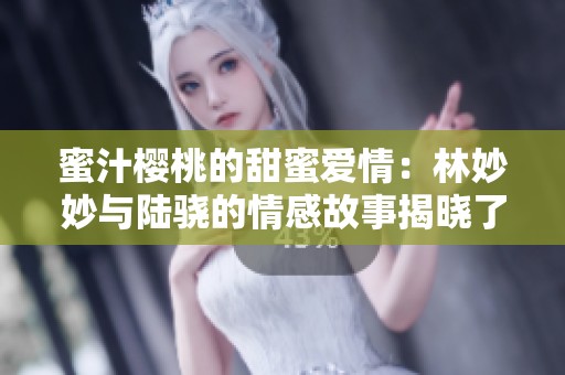 蜜汁樱桃的甜蜜爱情：林妙妙与陆骁的情感故事揭晓了吗