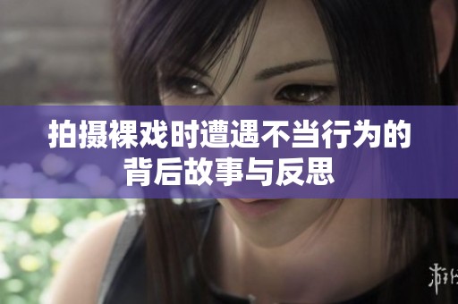 拍摄裸戏时遭遇不当行为的背后故事与反思