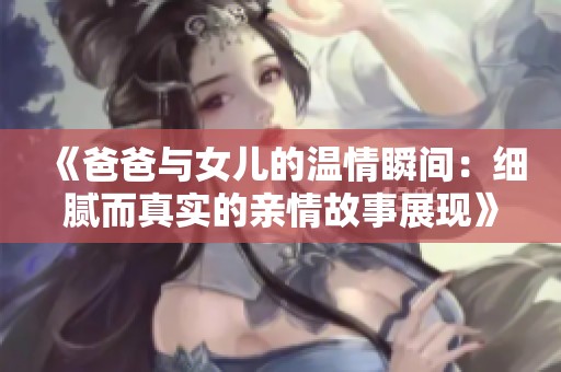 《爸爸与女儿的温情瞬间：细腻而真实的亲情故事展现》
