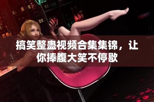搞笑整蛊视频合集集锦，让你捧腹大笑不停歇