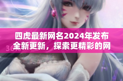 四虎最新网名2024年发布全新更新，探索更精彩的网络时代
