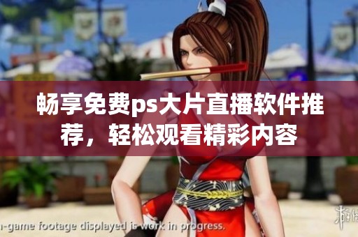 畅享免费ps大片直播软件推荐，轻松观看精彩内容