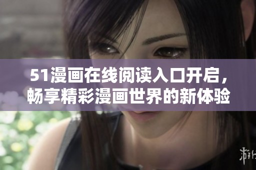 51漫画在线阅读入口开启，畅享精彩漫画世界的新体验
