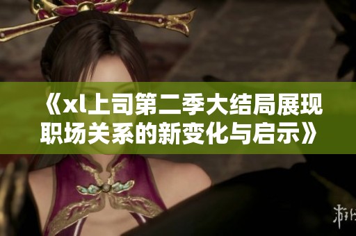 《xl上司第二季大结局展现职场关系的新变化与启示》