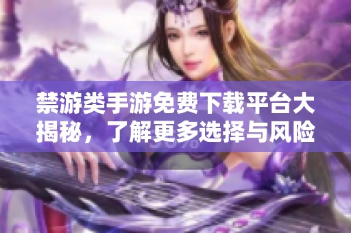 禁游类手游免费下载平台大揭秘，了解更多选择与风险