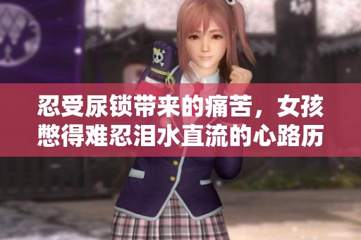 忍受尿锁带来的痛苦，女孩憋得难忍泪水直流的心路历程