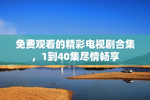 免费观看的精彩电视剧合集，1到40集尽情畅享