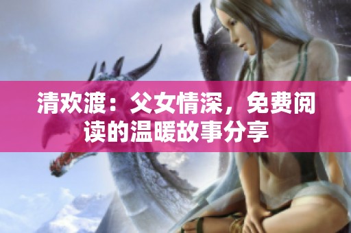 清欢渡：父女情深，免费阅读的温暖故事分享
