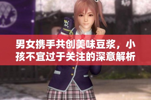 男女携手共创美味豆浆，小孩不宜过于关注的深意解析