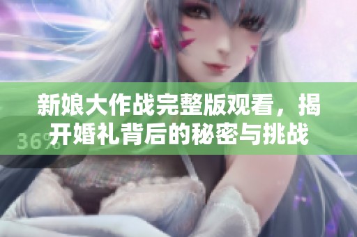 新娘大作战完整版观看，揭开婚礼背后的秘密与挑战