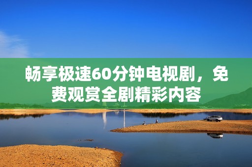 畅享极速60分钟电视剧，免费观赏全剧精彩内容