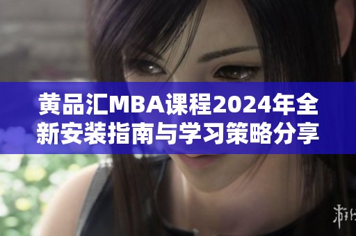 黄品汇MBA课程2024年全新安装指南与学习策略分享