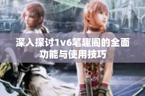 深入探讨1v6笔趣阁的全面功能与使用技巧
