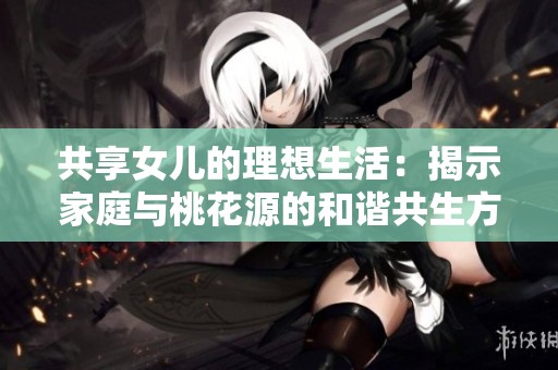 共享女儿的理想生活：揭示家庭与桃花源的和谐共生方式