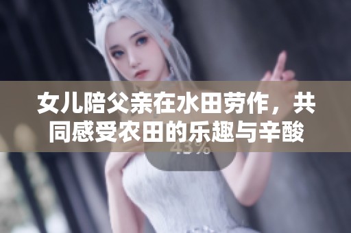 女儿陪父亲在水田劳作，共同感受农田的乐趣与辛酸