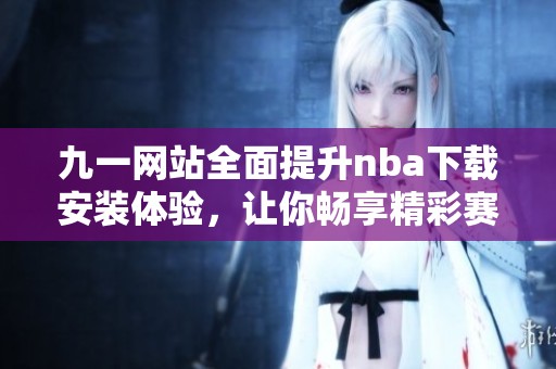 九一网站全面提升nba下载安装体验，让你畅享精彩赛事直播