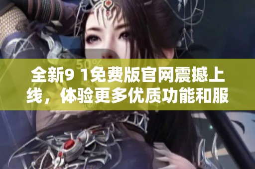 全新9 1免费版官网震撼上线，体验更多优质功能和服务！