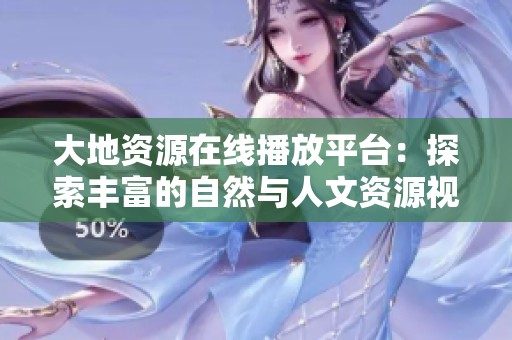 大地资源在线播放平台：探索丰富的自然与人文资源视频