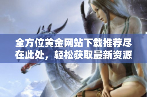 全方位黄金网站下载推荐尽在此处，轻松获取最新资源