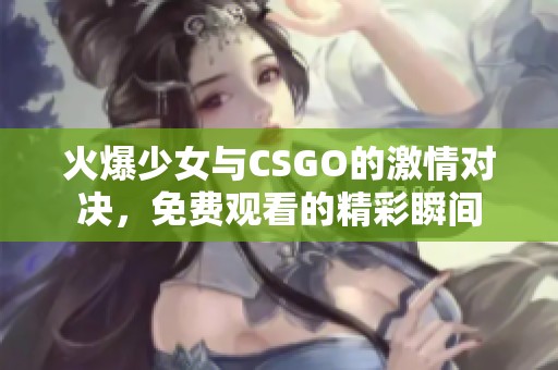 火爆少女与CSGO的激情对决，免费观看的精彩瞬间