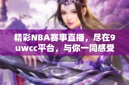 精彩NBA赛事直播，尽在9uwcc平台，与你一同感受篮球魅力
