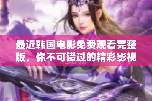 最近韩国电影免费观看完整版，你不可错过的精彩影视盛宴