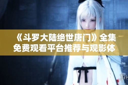 《斗罗大陆绝世唐门》全集免费观看平台推荐与观影体验分享