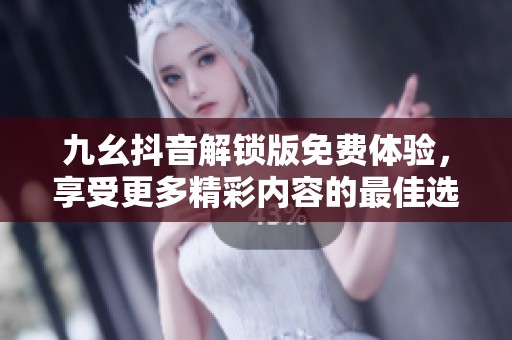九幺抖音解锁版免费体验，享受更多精彩内容的最佳选择
