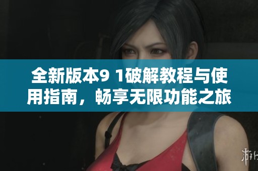 全新版本9 1破解教程与使用指南，畅享无限功能之旅