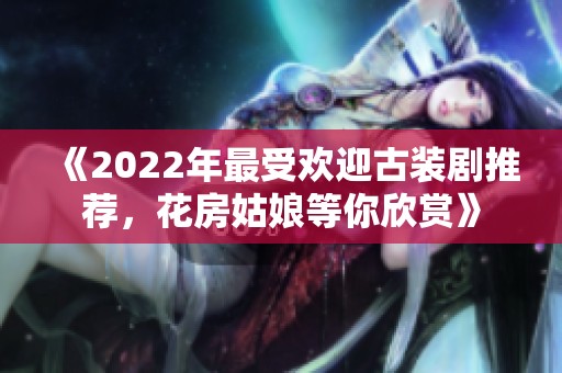 《2022年最受欢迎古装剧推荐，花房姑娘等你欣赏》