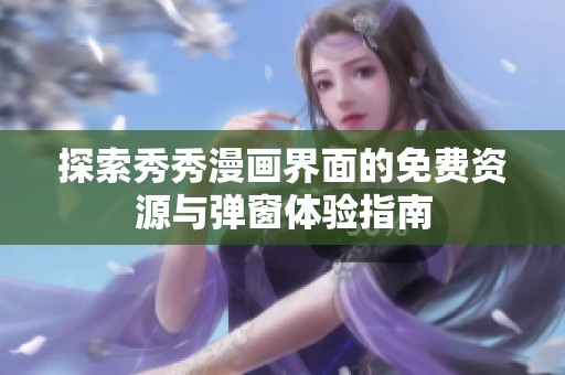 探索秀秀漫画界面的免费资源与弹窗体验指南