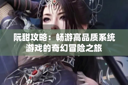 阮甜攻略：畅游高品质系统游戏的奇幻冒险之旅