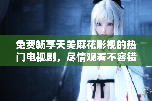 免费畅享天美麻花影视的热门电视剧，尽情观看不容错过