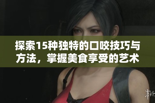 探索15种独特的口咬技巧与方法，掌握美食享受的艺术