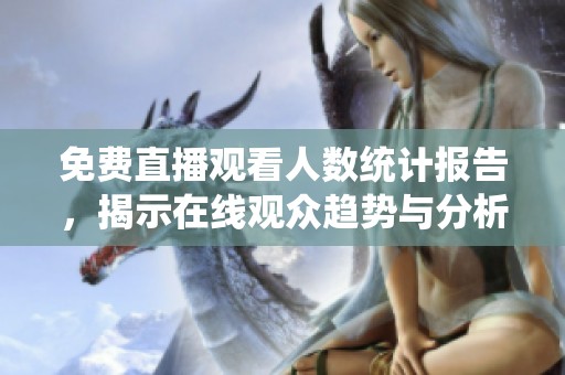 免费直播观看人数统计报告，揭示在线观众趋势与分析