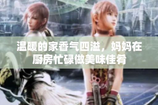 温暖的家香气四溢，妈妈在厨房忙碌做美味佳肴