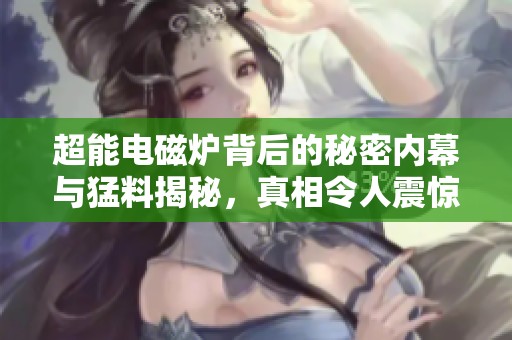 超能电磁炉背后的秘密内幕与猛料揭秘，真相令人震惊