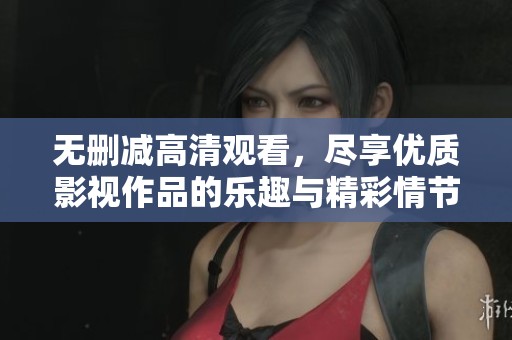 无删减高清观看，尽享优质影视作品的乐趣与精彩情节