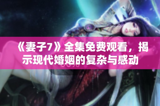 《妻子7》全集免费观看，揭示现代婚姻的复杂与感动