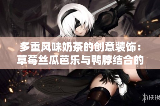 多重风味奶茶的创意装饰：草莓丝瓜芭乐与鸭脖结合的美味诱惑