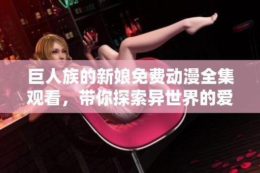 巨人族的新娘免费动漫全集观看，带你探索异世界的爱情故事