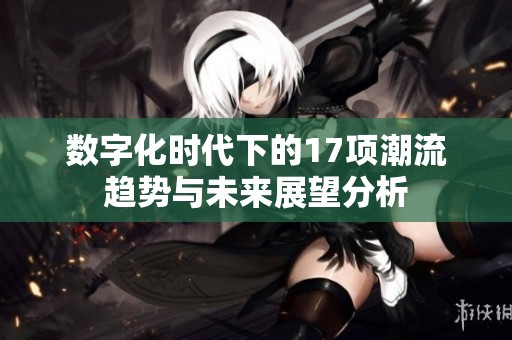 数字化时代下的17项潮流趋势与未来展望分析