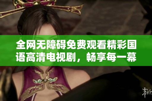 全网无障碍免费观看精彩国语高清电视剧，畅享每一幕精彩瞬间