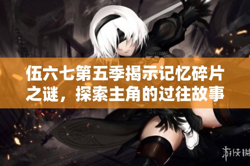 伍六七第五季揭示记忆碎片之谜，探索主角的过往故事