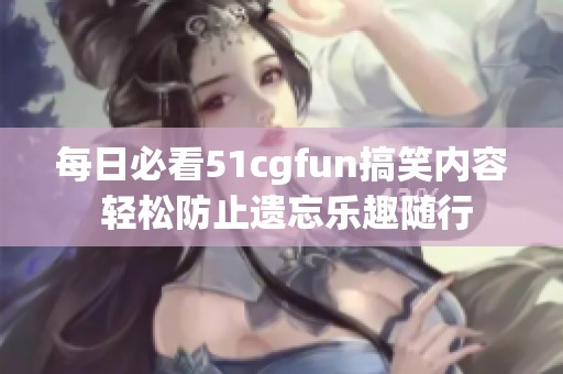 每日必看51cgfun搞笑内容 轻松防止遗忘乐趣随行
