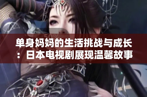 单身妈妈的生活挑战与成长：日本电视剧展现温馨故事