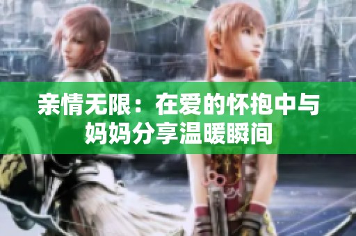 亲情无限：在爱的怀抱中与妈妈分享温暖瞬间