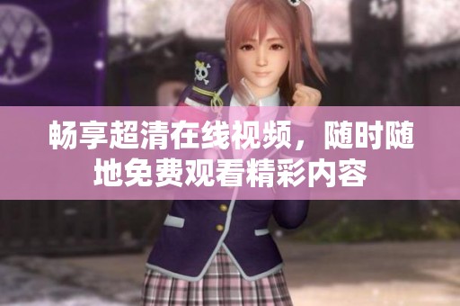 畅享超清在线视频，随时随地免费观看精彩内容